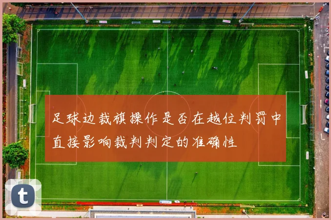 足球边裁旗操作是否在越位判罚中直接影响裁判判定的准确性