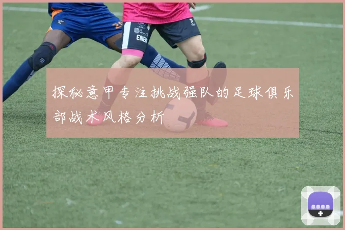 探秘意甲专注挑战强队的足球俱乐部战术风格分析