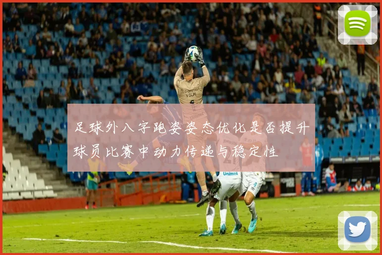 足球外八字跑姿姿态优化是否提升球员比赛中动力传递与稳定性