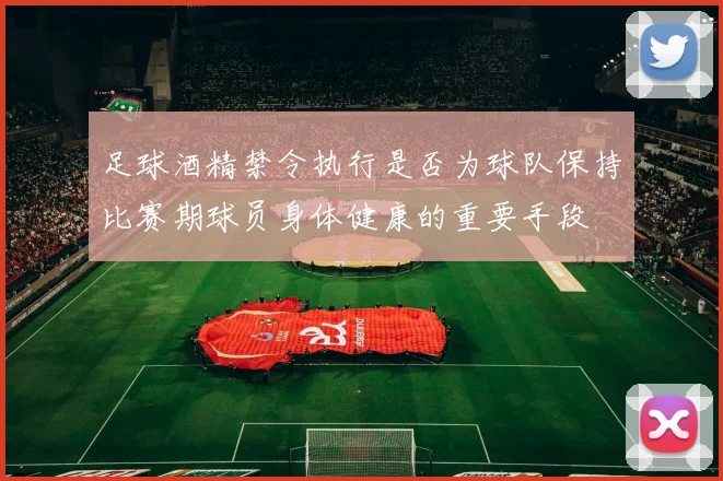 足球酒精禁令执行是否为球队保持比赛期球员身体健康的重要手段