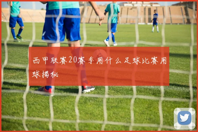 西甲联赛20赛季用什么足球比赛用球揭秘